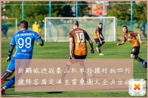 新鹏城迎战泰山队单外援对抗四外援阵容周定洋克雷桑谢文全力出战