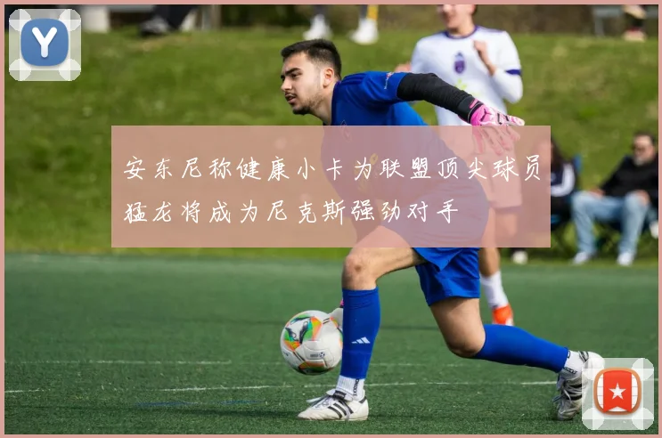 安东尼称健康小卡为联盟顶尖球员猛龙将成为尼克斯强劲对手