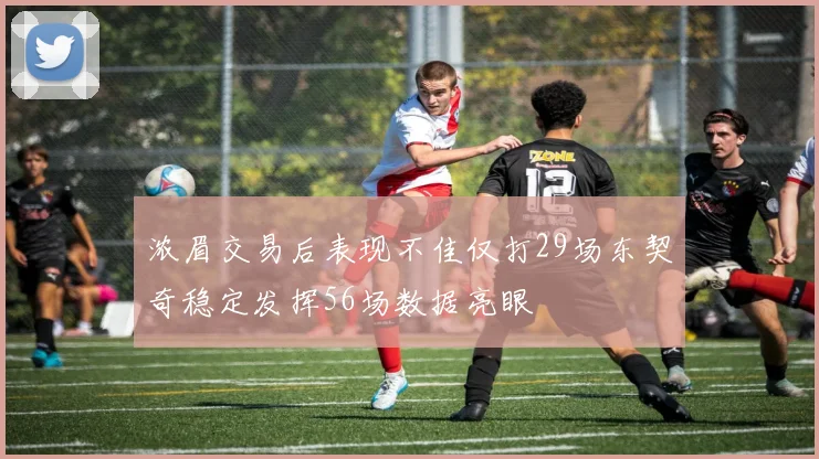 浓眉交易后表现不佳仅打29场东契奇稳定发挥56场数据亮眼