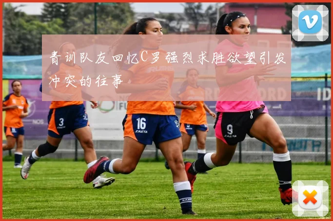 青训队友回忆C罗强烈求胜欲望引发冲突的往事