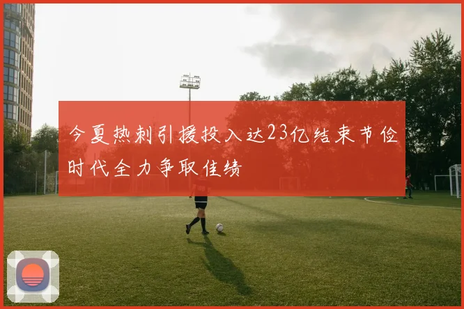 今夏热刺引援投入达23亿结束节俭时代全力争取佳绩
