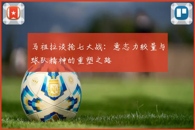 马祖拉谈抢七大战：意志力较量与球队精神的重塑之路