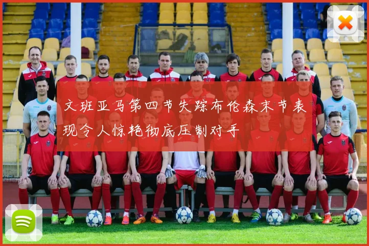 文班亚马第四节失踪布伦森末节表现令人惊艳彻底压制对手