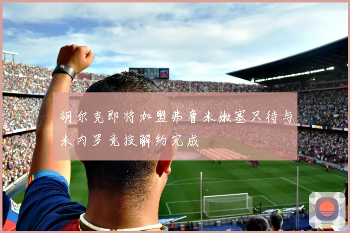 胡尔克即将加盟弗鲁米嫩塞只待与米内罗竞技解约完成