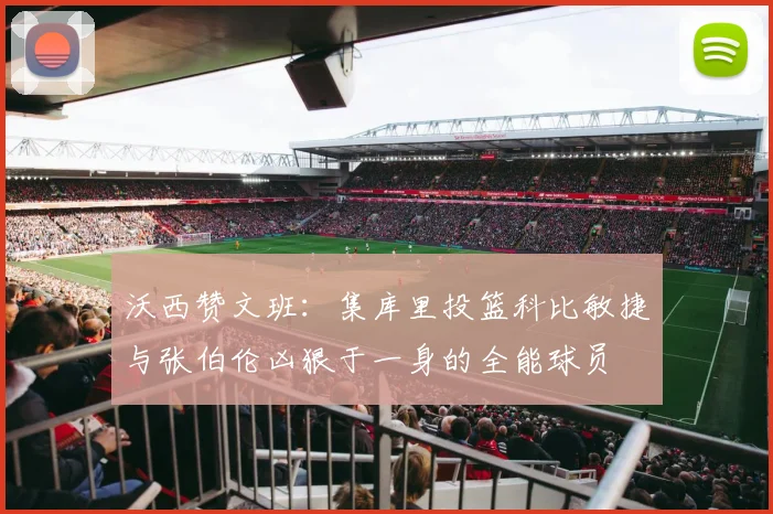 沃西赞文班：集库里投篮科比敏捷与张伯伦凶狠于一身的全能球员