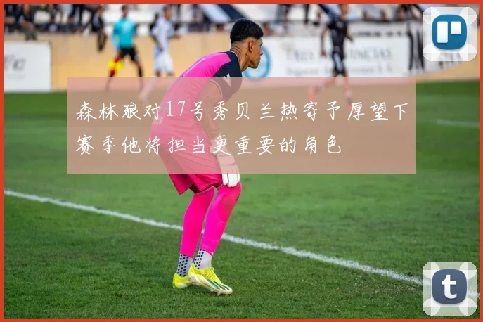 森林狼对17号秀贝兰热寄予厚望下赛季他将担当更重要的角色