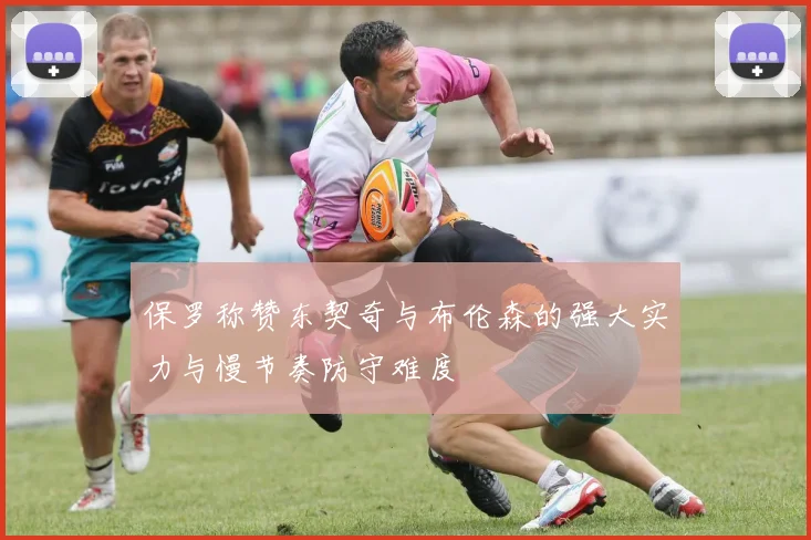 保罗称赞东契奇与布伦森的强大实力与慢节奏防守难度