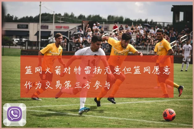 篮网火箭对特雷杨无意但篮网愿意作为交易第三方参与
