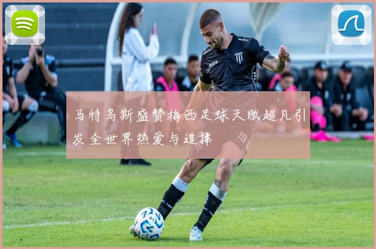 马特乌斯盛赞梅西足球天赋超凡引发全世界热爱与追捧