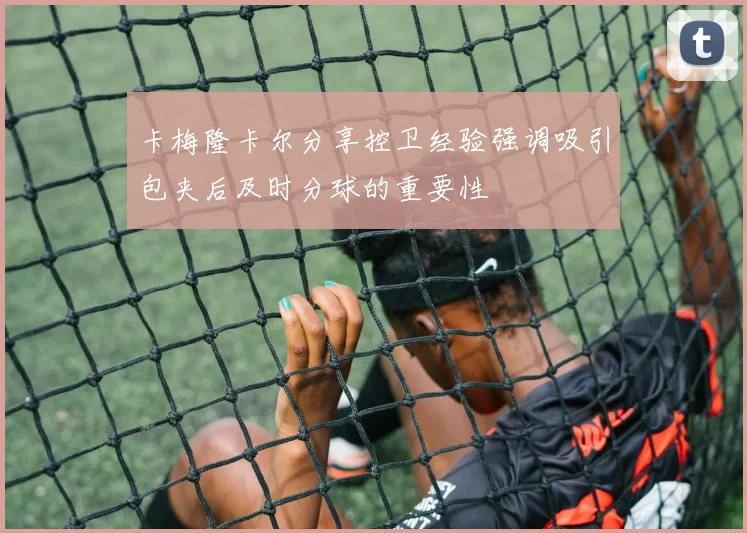 卡梅隆卡尔分享控卫经验强调吸引包夹后及时分球的重要性