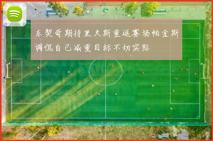 东契奇期待里夫斯重返赛场帕金斯调侃自己减重目标不切实际