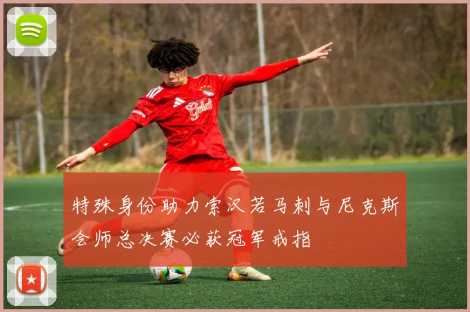 特殊身份助力索汉若马刺与尼克斯会师总决赛必获冠军戒指