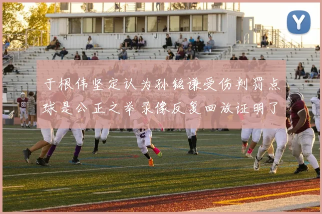 于根伟坚定认为孙铭谦受伤判罚点球是公正之举录像反复回放证明了这一点