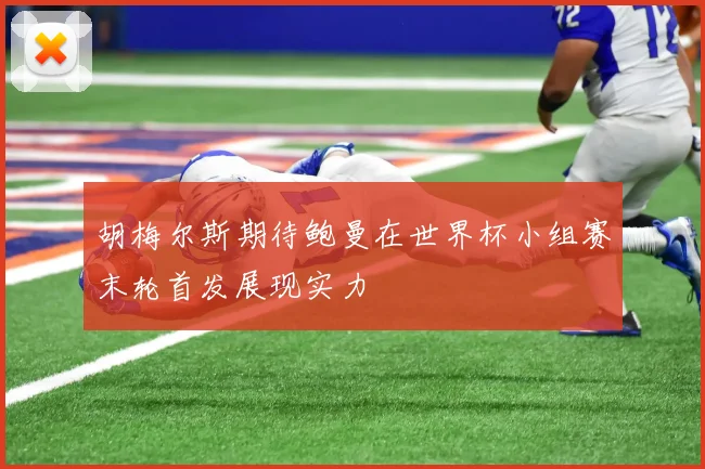 胡梅尔斯期待鲍曼在世界杯小组赛末轮首发展现实力