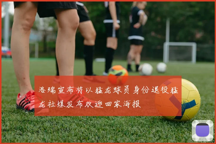 洛瑞宣布将以猛龙球员身份退役猛龙社媒发布欢迎回家海报