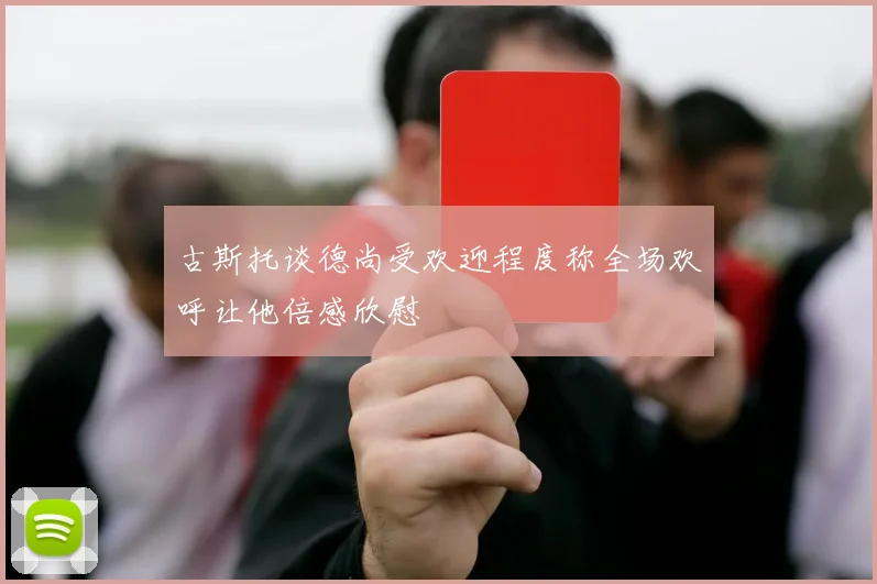 古斯托谈德尚受欢迎程度称全场欢呼让他倍感欣慰