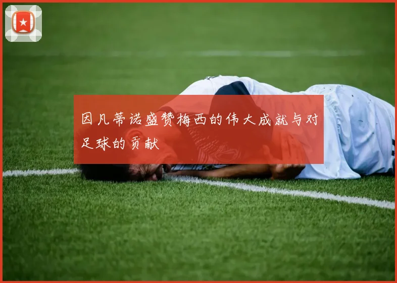 因凡蒂诺盛赞梅西的伟大成就与对足球的贡献