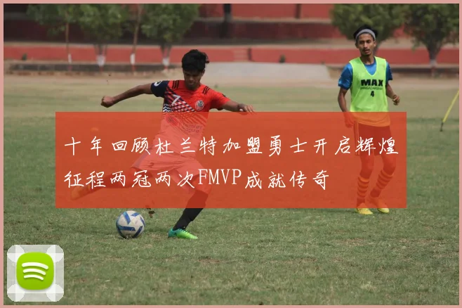 十年回顾杜兰特加盟勇士开启辉煌征程两冠两次FMVP成就传奇