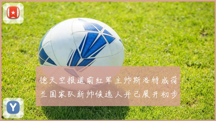 德天空报道前红军主帅斯洛特成荷兰国家队新帅候选人并已展开初步谈判