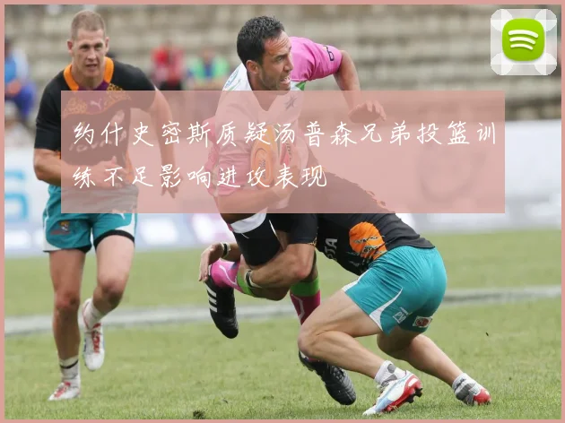约什史密斯质疑汤普森兄弟投篮训练不足影响进攻表现