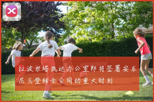 拉波尔塔抵达办公室即将签署安东尼戈登转会合同的重大时刻