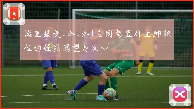 诺里接受1加1加1合同彰显对主帅职位的强烈渴望与决心