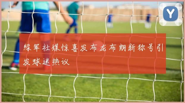 绿军社媒惊喜发布龙布朗新称号引发球迷热议