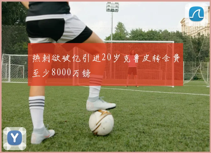 热刺欲破亿引进20岁克鲁皮转会费至少8000万镑