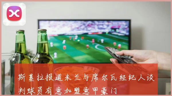斯基拉报道米兰与席尔瓦经纪人谈判球员有意加盟意甲豪门