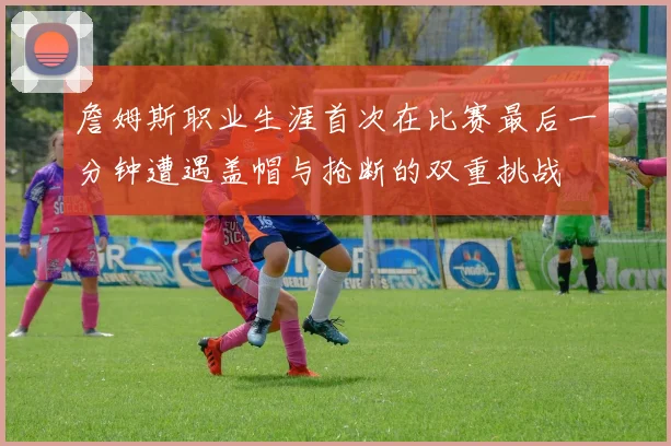 詹姆斯职业生涯首次在比赛最后一分钟遭遇盖帽与抢断的双重挑战