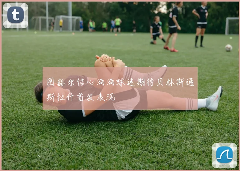 图赫尔信心满满球迷期待贝林斯通斯拉什首发表现