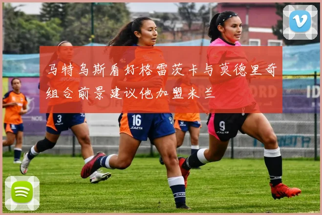 马特乌斯看好格雷茨卡与莫德里奇组合前景建议他加盟米兰