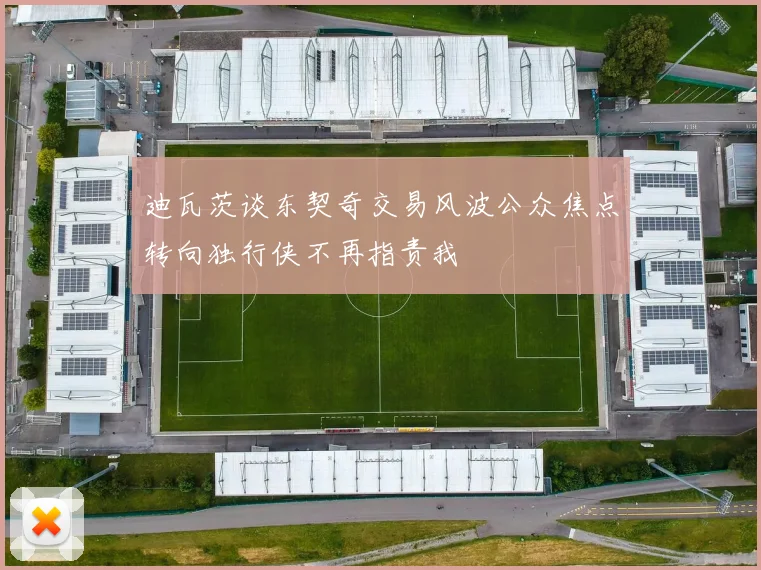 迪瓦茨谈东契奇交易风波公众焦点转向独行侠不再指责我