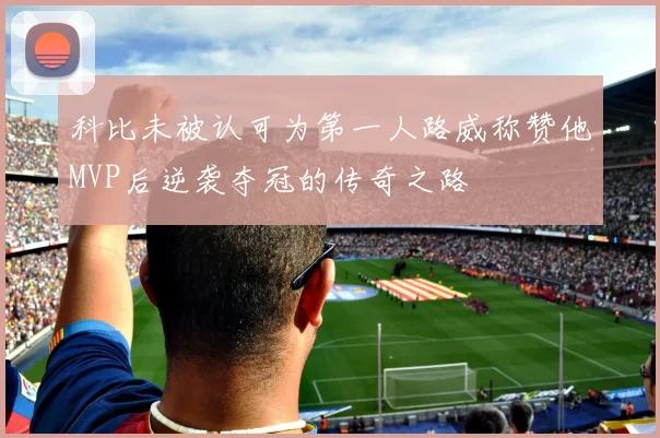 科比未被认可为第一人路威称赞他MVP后逆袭夺冠的传奇之路