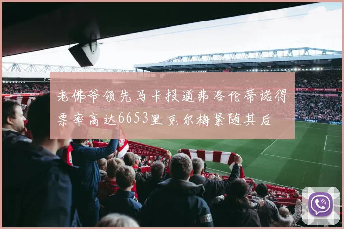 老佛爷领先马卡报道弗洛伦蒂诺得票率高达6653里克尔梅紧随其后