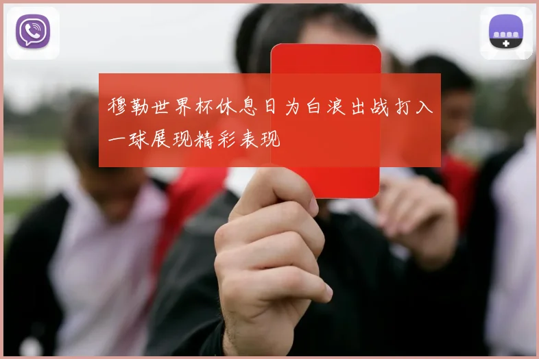 穆勒世界杯休息日为白浪出战打入一球展现精彩表现